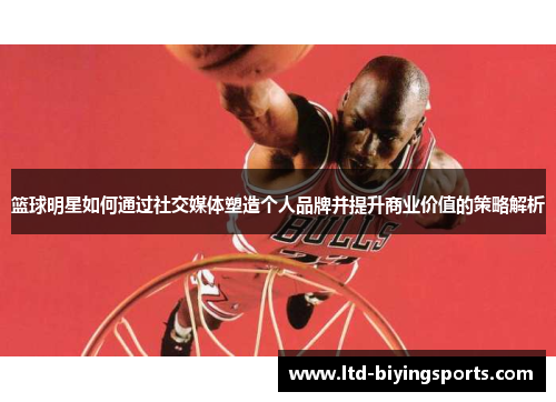 篮球明星如何通过社交媒体塑造个人品牌并提升商业价值的策略解析