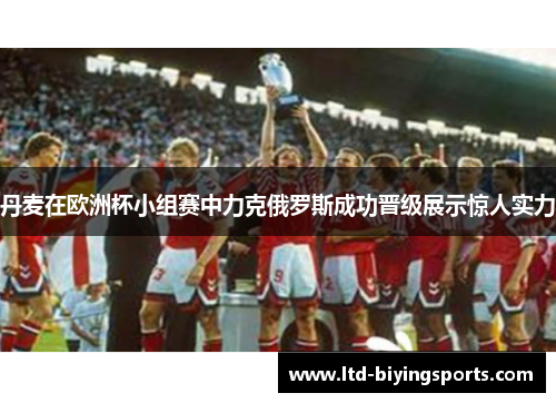丹麦在欧洲杯小组赛中力克俄罗斯成功晋级展示惊人实力