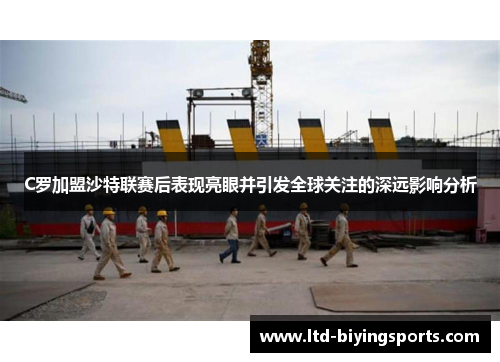 C罗加盟沙特联赛后表现亮眼并引发全球关注的深远影响分析