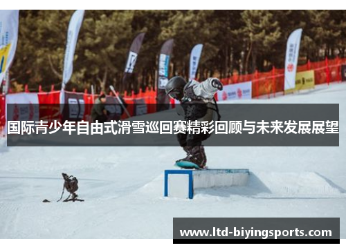 国际青少年自由式滑雪巡回赛精彩回顾与未来发展展望