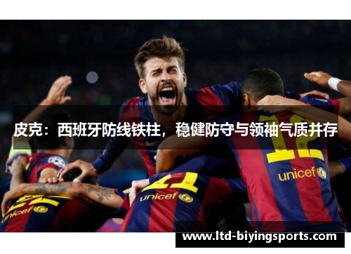 皮克：西班牙防线铁柱，稳健防守与领袖气质并存