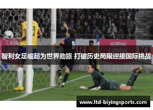 智利女足崛起为世界劲旅 打破历史局限迎接国际挑战