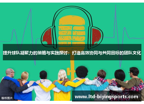 提升球队凝聚力的策略与实践探讨：打造高效协同与共同目标的团队文化