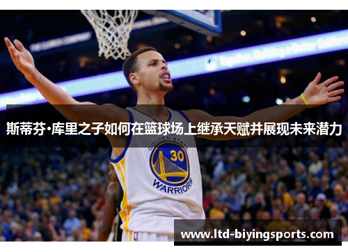 斯蒂芬·库里之子如何在篮球场上继承天赋并展现未来潜力