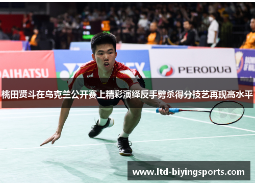 桃田贤斗在乌克兰公开赛上精彩演绎反手劈杀得分技艺再现高水平