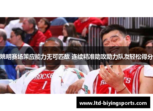 姚明赛场策应能力无可匹敌 连续精准助攻助力队友轻松得分