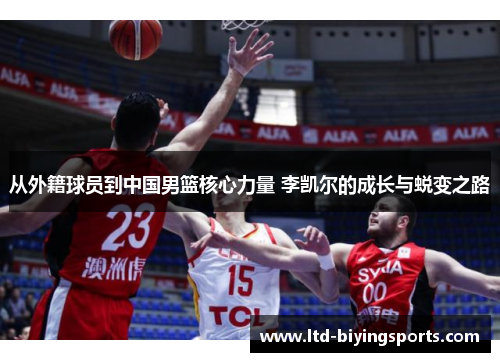 从外籍球员到中国男篮核心力量 李凯尔的成长与蜕变之路