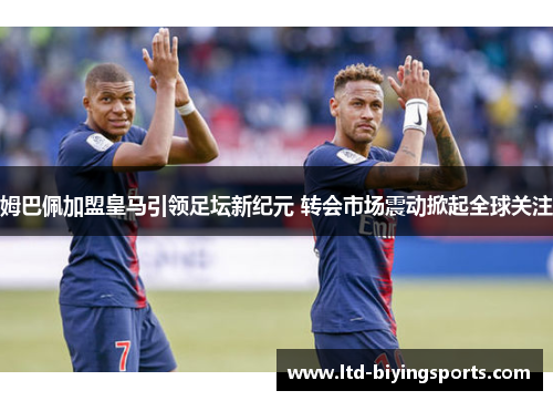 姆巴佩加盟皇马引领足坛新纪元 转会市场震动掀起全球关注