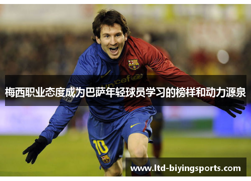 梅西职业态度成为巴萨年轻球员学习的榜样和动力源泉