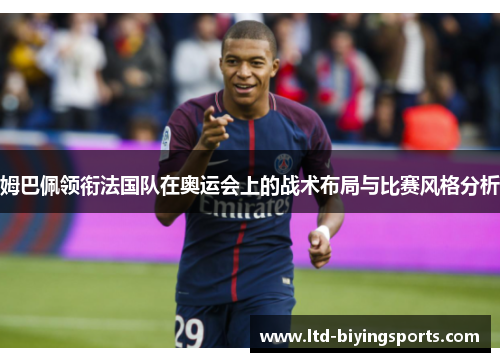 姆巴佩领衔法国队在奥运会上的战术布局与比赛风格分析