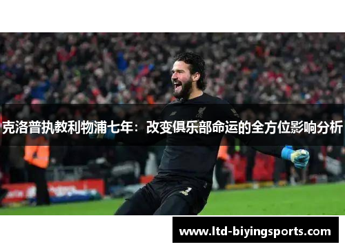 克洛普执教利物浦七年：改变俱乐部命运的全方位影响分析