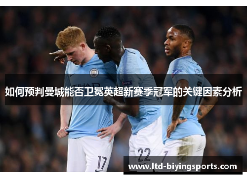 如何预判曼城能否卫冕英超新赛季冠军的关键因素分析