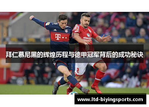 拜仁慕尼黑的辉煌历程与德甲冠军背后的成功秘诀