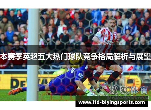 本赛季英超五大热门球队竞争格局解析与展望
