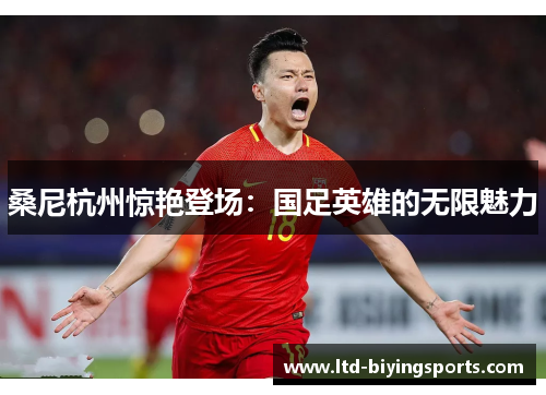 桑尼杭州惊艳登场：国足英雄的无限魅力