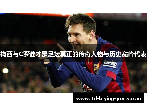 梅西与C罗谁才是足坛真正的传奇人物与历史巅峰代表