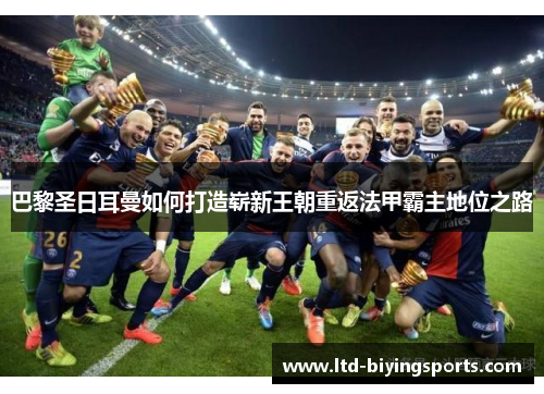 巴黎圣日耳曼如何打造崭新王朝重返法甲霸主地位之路