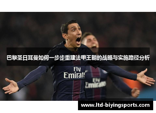 巴黎圣日耳曼如何一步步重建法甲王朝的战略与实施路径分析