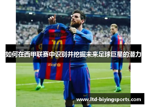 如何在西甲联赛中识别并挖掘未来足球巨星的潜力