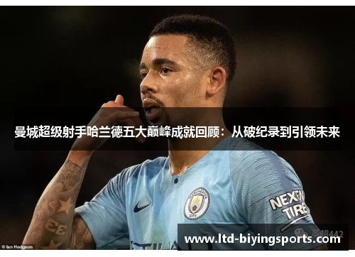 曼城超级射手哈兰德五大巅峰成就回顾：从破纪录到引领未来