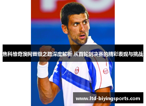 焦科维奇澳网晋级之路深度解析 从首轮到决赛的精彩表现与挑战