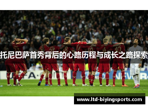 托尼巴萨首秀背后的心路历程与成长之路探索