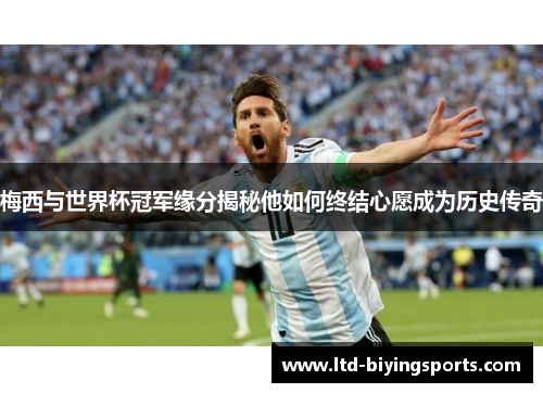 梅西与世界杯冠军缘分揭秘他如何终结心愿成为历史传奇