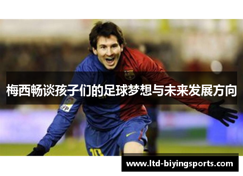 梅西畅谈孩子们的足球梦想与未来发展方向