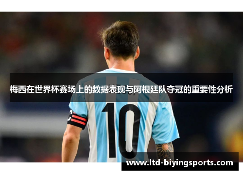 梅西在世界杯赛场上的数据表现与阿根廷队夺冠的重要性分析