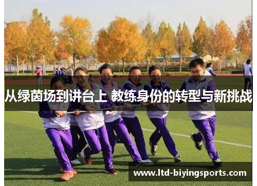 从绿茵场到讲台上 教练身份的转型与新挑战