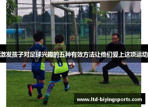 激发孩子对足球兴趣的五种有效方法让他们爱上这项运动
