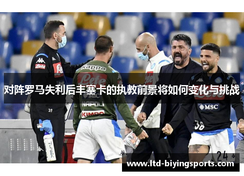 对阵罗马失利后丰塞卡的执教前景将如何变化与挑战