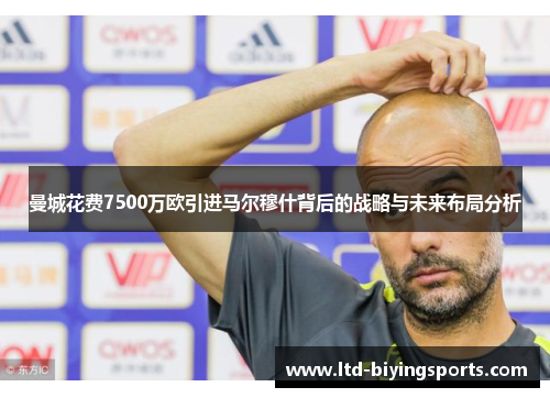 曼城花费7500万欧引进马尔穆什背后的战略与未来布局分析
