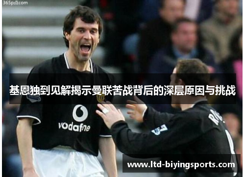 基恩独到见解揭示曼联苦战背后的深层原因与挑战