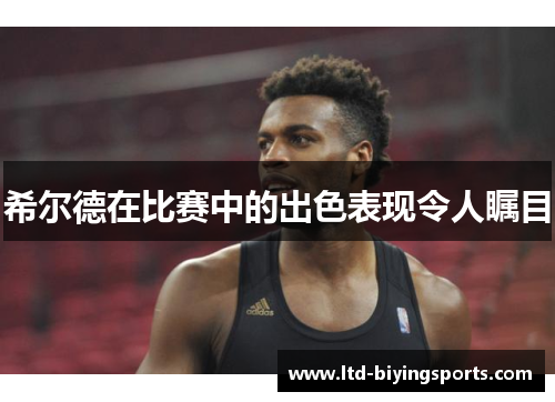 希尔德在比赛中的出色表现令人瞩目