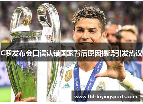 C罗发布会口误认错国家背后原因揭晓引发热议