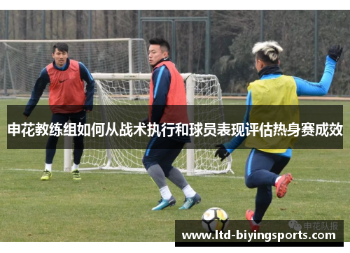 申花教练组如何从战术执行和球员表现评估热身赛成效