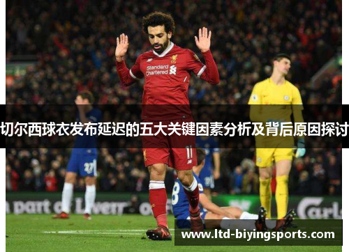 切尔西球衣发布延迟的五大关键因素分析及背后原因探讨