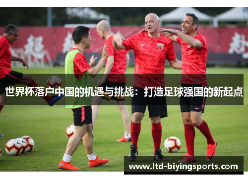 世界杯落户中国的机遇与挑战：打造足球强国的新起点