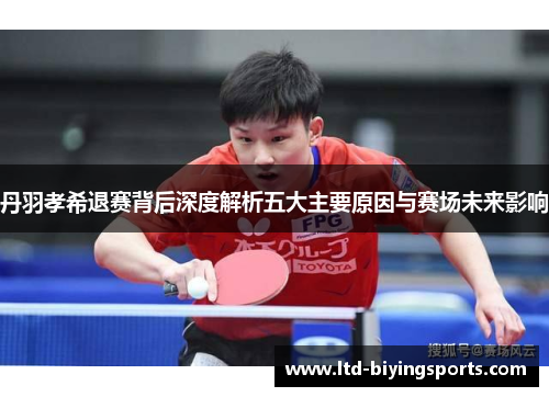 丹羽孝希退赛背后深度解析五大主要原因与赛场未来影响