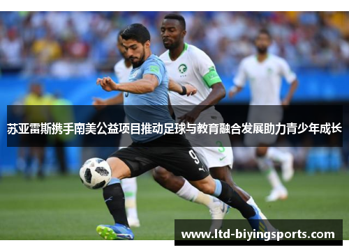 苏亚雷斯携手南美公益项目推动足球与教育融合发展助力青少年成长