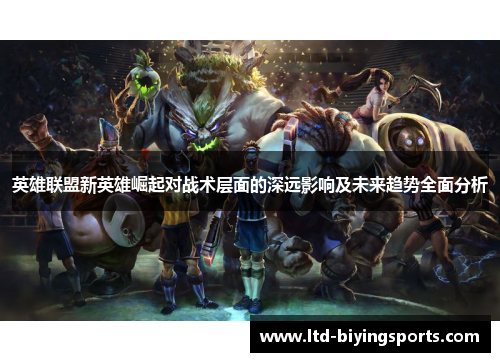 英雄联盟新英雄崛起对战术层面的深远影响及未来趋势全面分析