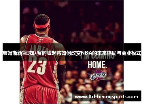 詹姆斯新篮球联赛的崛起将如何改变NBA的未来格局与商业模式