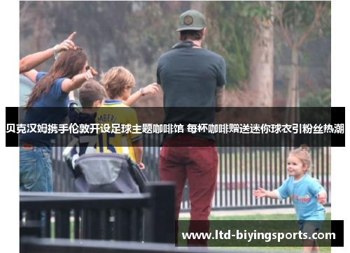 贝克汉姆携手伦敦开设足球主题咖啡馆 每杯咖啡赠送迷你球衣引粉丝热潮