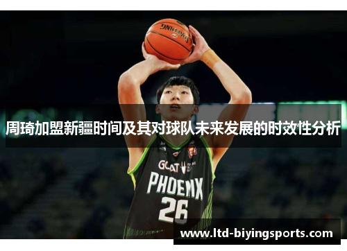 周琦加盟新疆时间及其对球队未来发展的时效性分析
