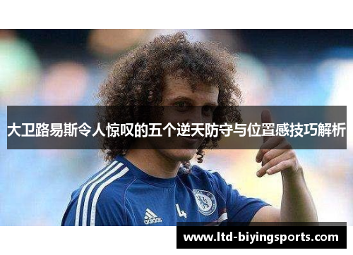 大卫路易斯令人惊叹的五个逆天防守与位置感技巧解析