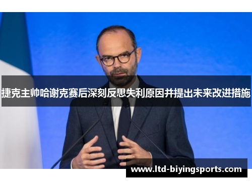 捷克主帅哈谢克赛后深刻反思失利原因并提出未来改进措施