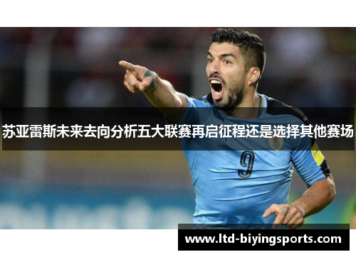 苏亚雷斯未来去向分析五大联赛再启征程还是选择其他赛场