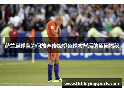 荷兰足球队为何放弃传统橙色球衣背后的原因揭秘