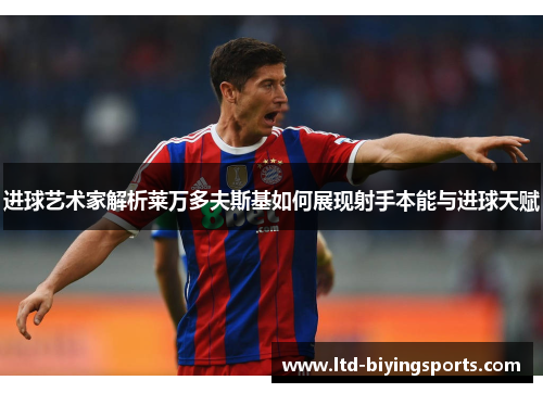 进球艺术家解析莱万多夫斯基如何展现射手本能与进球天赋